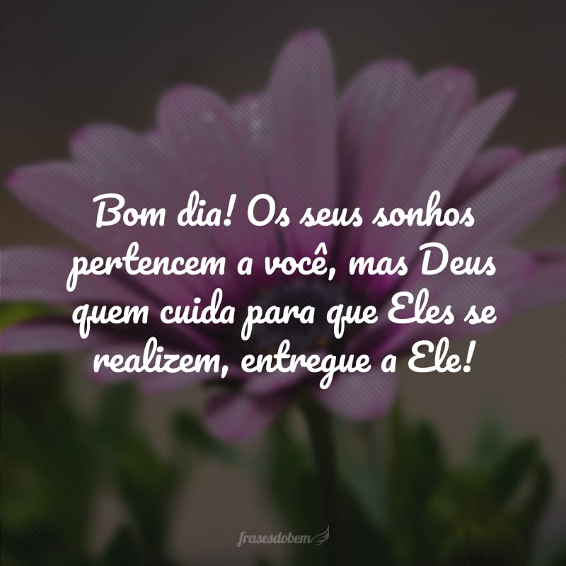 Bom dia! Os seus sonhos pertencem a você, mas Deus quem cuida para que Eles se realizem, entregue a Ele!