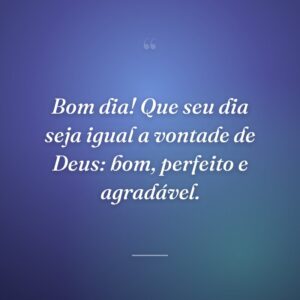 Bom dia! Que seu dia seja igual a vontade de Deus: bom, perfeito e agradável.