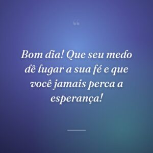 Bom dia! Que seu medo dê lugar a sua fé e que você jamais perca a esperança!