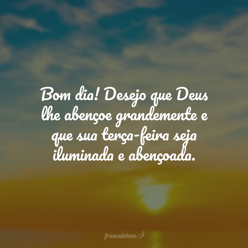 Bom dia! Desejo que Deus lhe abençoe grandemente e que sua terça-feira seja iluminada e abençoada.