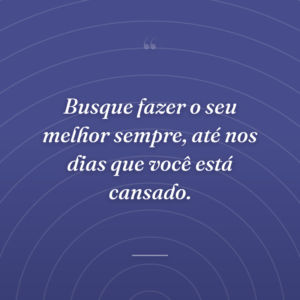 Busque fazer o seu melhor sempre, até nos dias que você está cansado.