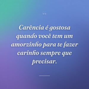 Carência é gostosa quando você tem um amorzinho para te fazer carinho sempre que precisar.