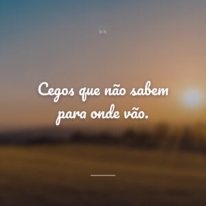 Cegos que não sabem para onde vão.