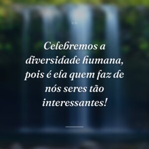 Celebremos a diversidade humana, pois é ela quem faz de nós seres tão interessantes!