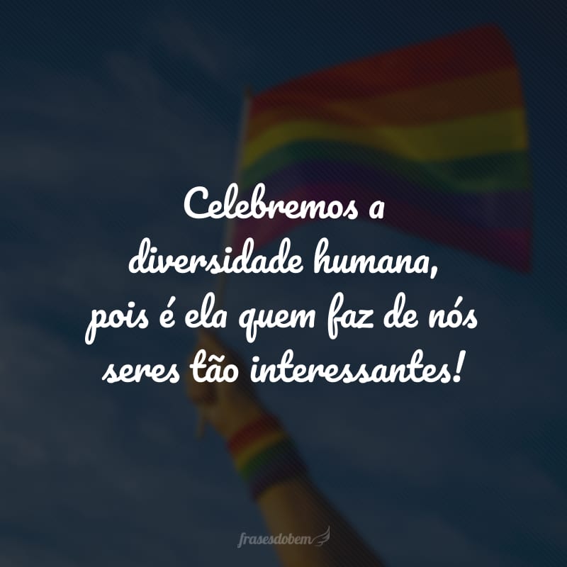 Celebremos a diversidade humana, pois é ela quem faz de nós seres tão interessantes!