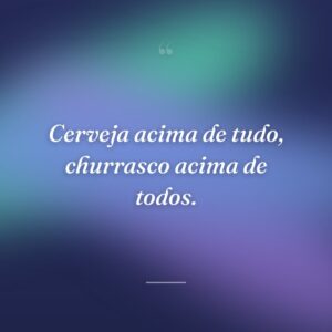 Cerveja acima de tudo, churrasco acima de todos.