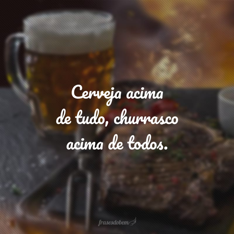 Cerveja acima de tudo, churrasco acima de todos.