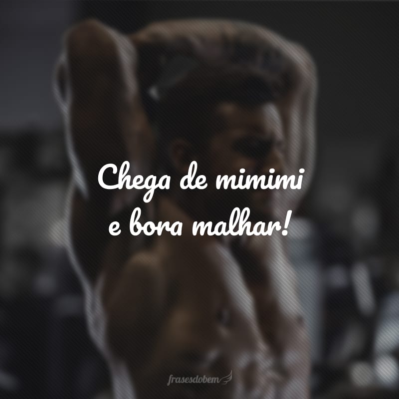 Chega de mimimi e bora malhar!