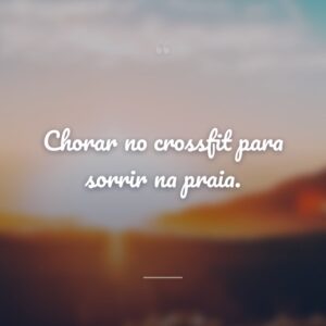 Chorar no crossfit para sorrir na praia.
