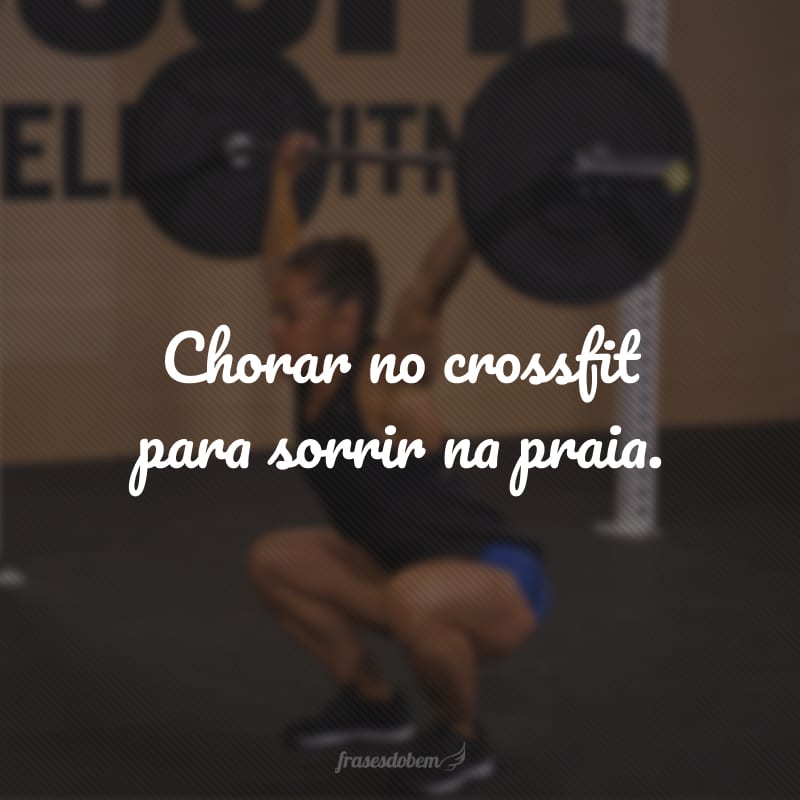 Chorar no crossfit para sorrir na praia.