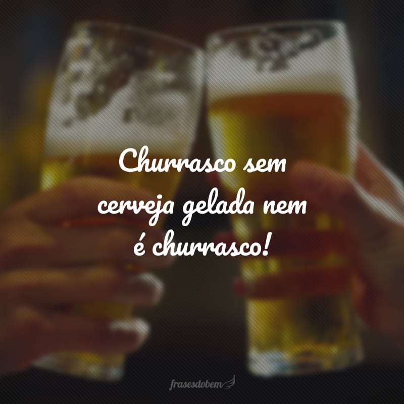 Churrasco sem cerveja gelada nem é churrasco!