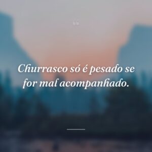 Churrasco só é pesado se for mal acompanhado.