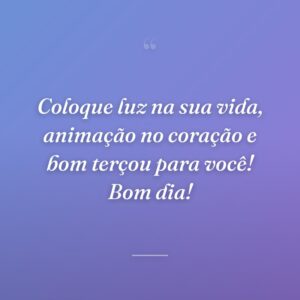 Coloque luz na sua vida, animação no coração e bom terçou para você! Bom dia!