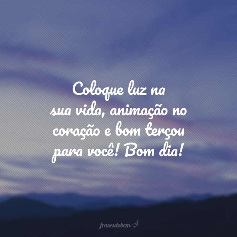 Coloque luz na sua vida, animação no coração e bom terçou para você! Bom dia!