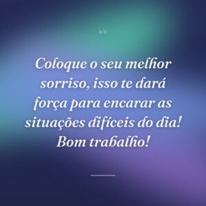 Coloque o seu melhor sorriso, isso te dará força para encarar as situações difíceis do dia! Bom trabalho!