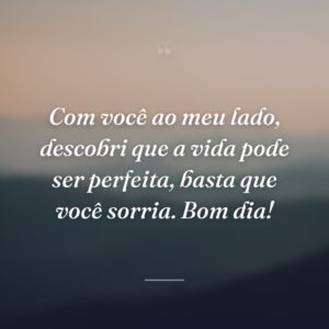 Com você ao meu lado, descobri que a vida pode ser perfeita, basta que você sorria. Bom dia!