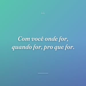 Com você onde for, quando for, pro que for.