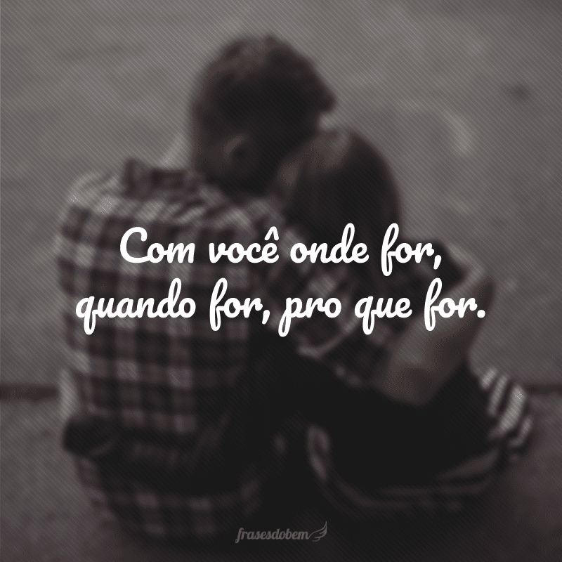 Com você onde for, quando for, pro que for.