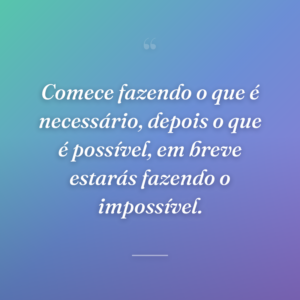 Comece fazendo o que é necessário, depois o que é possível, em breve estarás fazendo o impossível.