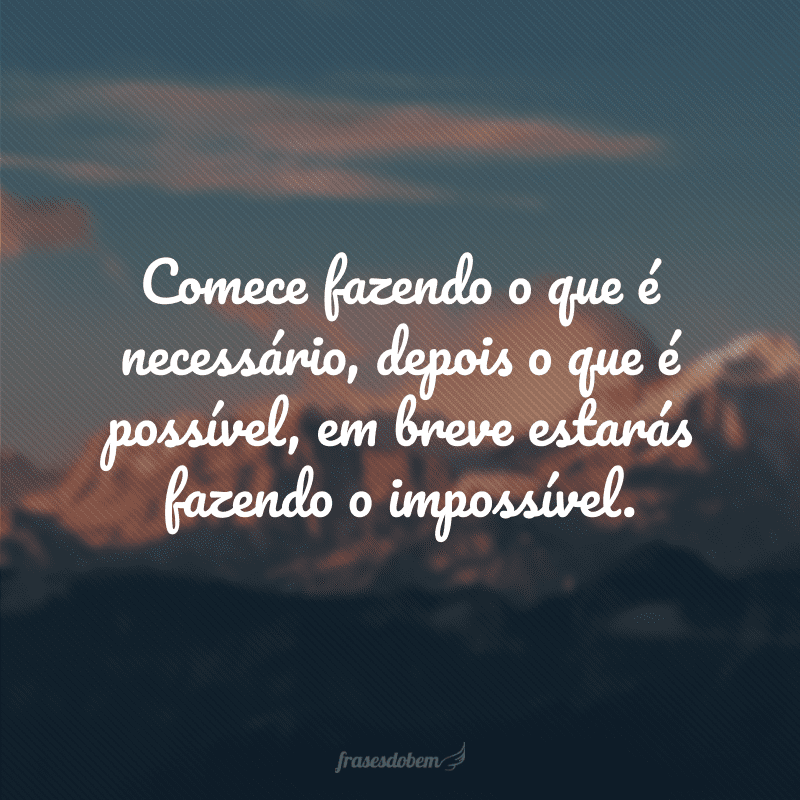 Comece fazendo o que é necessário, depois o que é possível, em breve estarás fazendo o impossível.