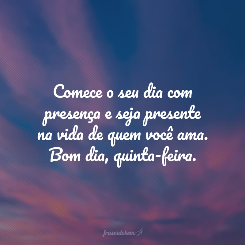 Comece o seu dia com presença e seja presente na vida de quem você ama. Bom dia, quinta-feira.