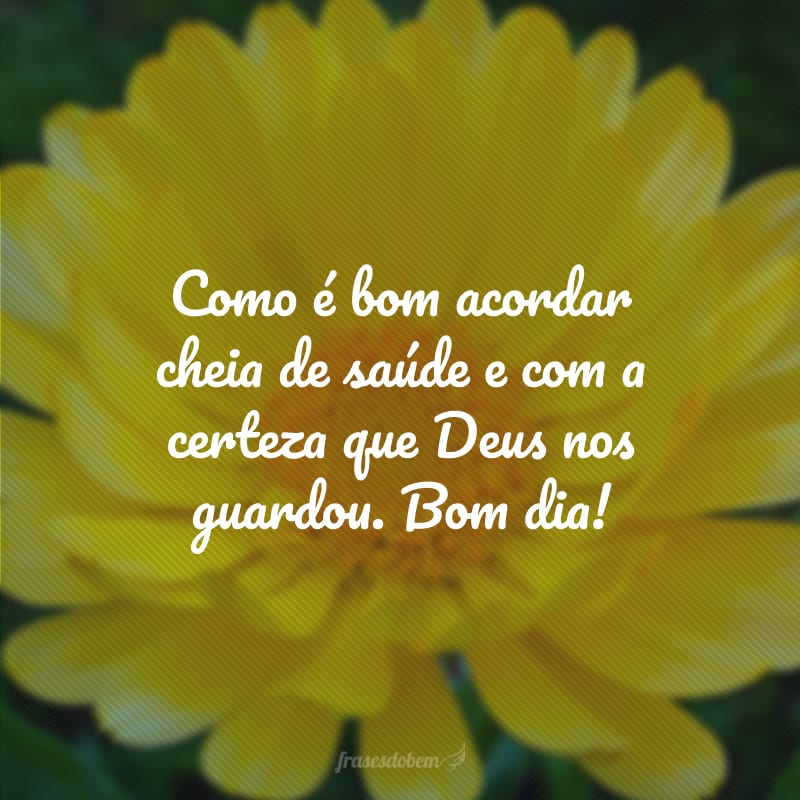 Como é bom acordar cheia de saúde e com a certeza que Deus nos guardou. Bom dia!