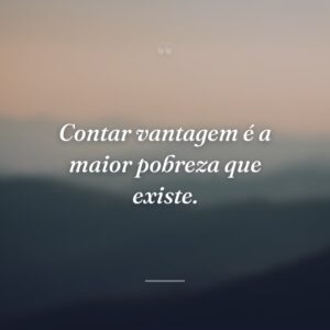 Contar vantagem é a maior pobreza que existe.