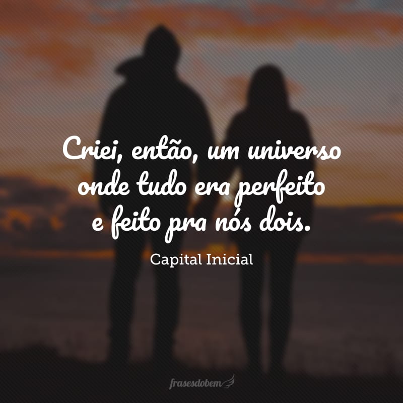 Criei, então, um universo onde tudo era perfeito e feito pra nós dois.