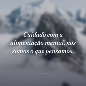 Cuidado com a alimentação mental, nós somos o que pensamos.