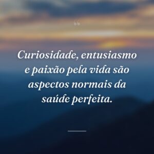 Curiosidade, entusiasmo e paixão pela vida são aspectos normais da saúde perfeita.