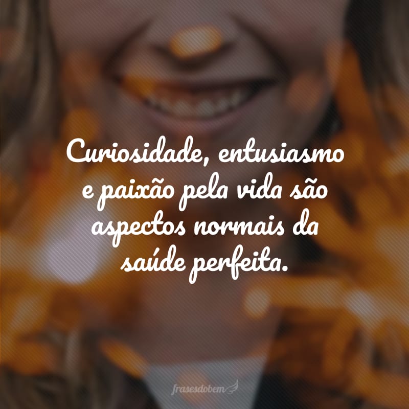 Curiosidade, entusiasmo e paixão pela vida são aspectos normais da saúde perfeita.