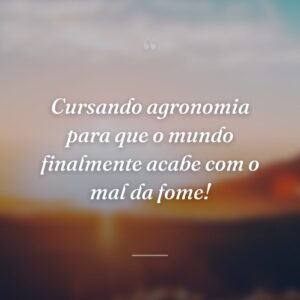 Cursando agronomia para que o mundo finalmente acabe com o mal da fome!