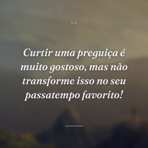 Curtir uma preguiça é muito gostoso, mas não transforme isso no seu passatempo favorito!