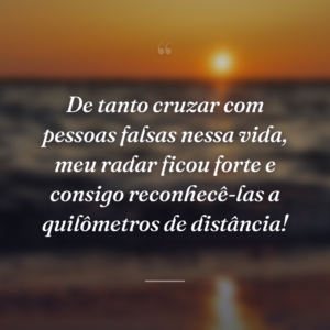 De tanto cruzar com pessoas falsas nessa vida, meu radar ficou forte e consigo reconhecê-las a quilômetros de distância!