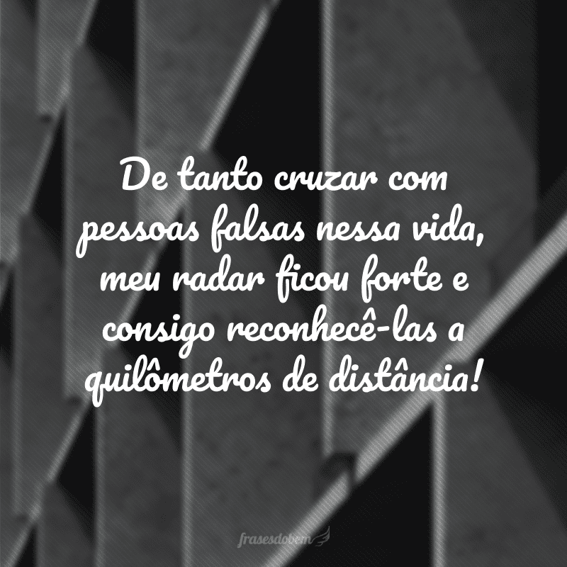 De tanto cruzar com pessoas falsas nessa vida, meu radar ficou forte e consigo reconhecê-las a quilômetros de distância!