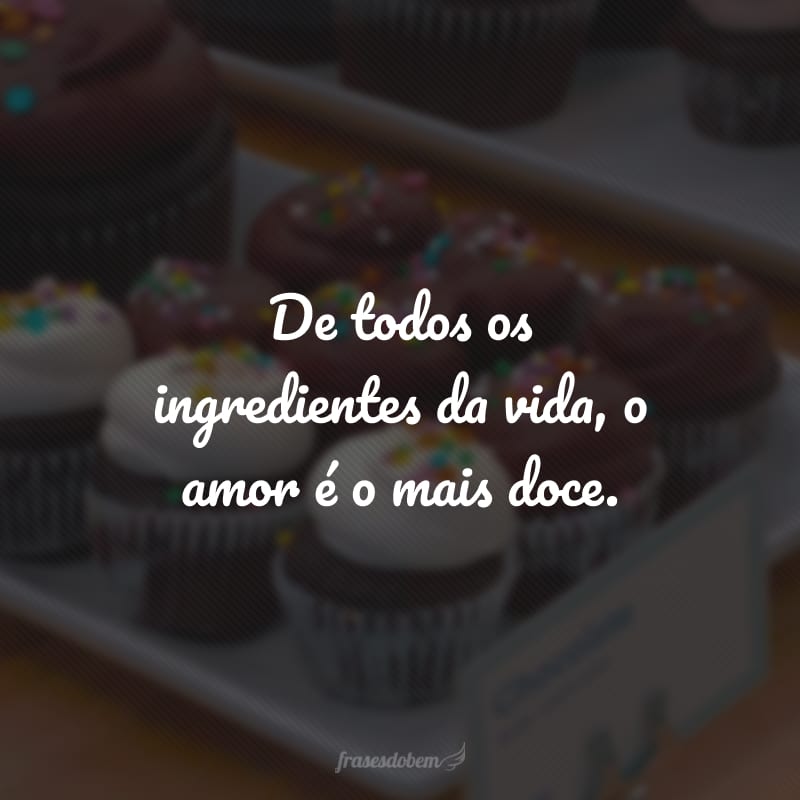 De todos os ingredientes da vida, o amor é o mais doce.