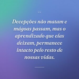 Decepções não matam e mágoas passam, mas o aprendizado que elas deixam, permanece intacto pelo resto de nossas vidas.