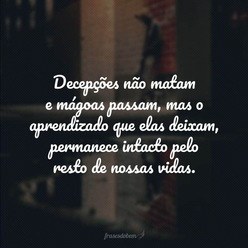 Decepções não matam e mágoas passam, mas o aprendizado que elas deixam, permanece intacto pelo resto de nossas vidas. 