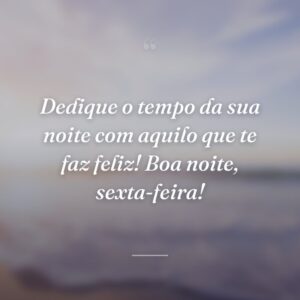 Dedique o tempo da sua noite com aquilo que te faz feliz! Boa noite, sexta-feira!