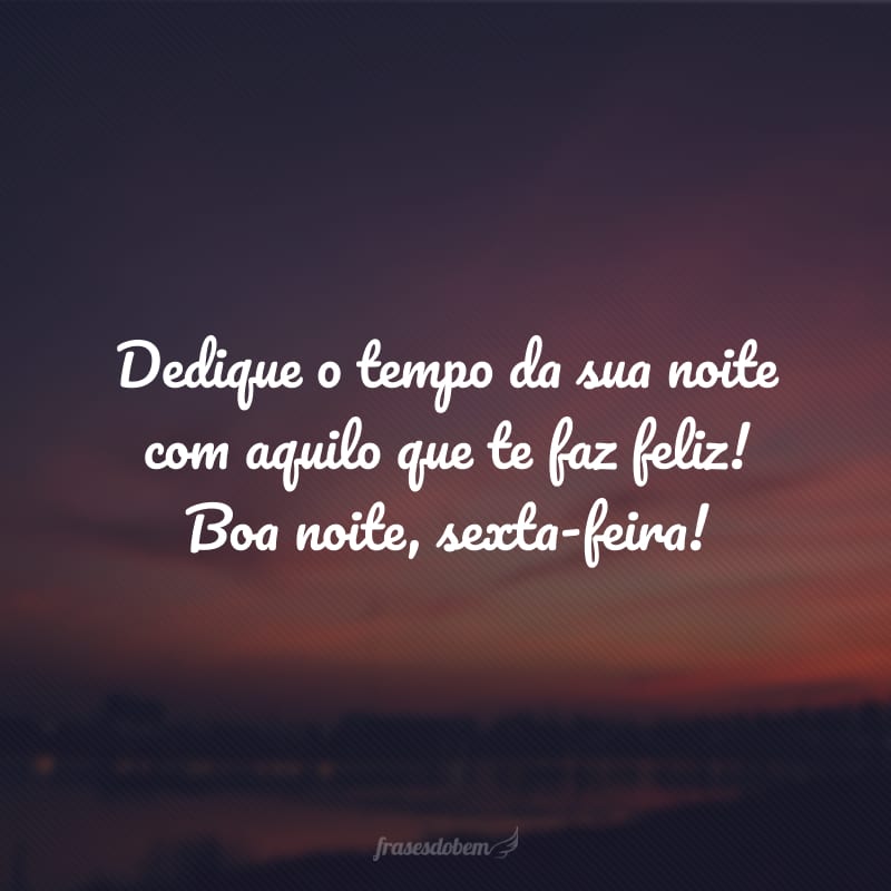 Dedique o tempo da sua noite com aquilo que te faz feliz! Boa noite, sexta-feira!