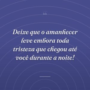 Deixe que o amanhecer leve embora toda tristeza que chegou até você durante a noite!