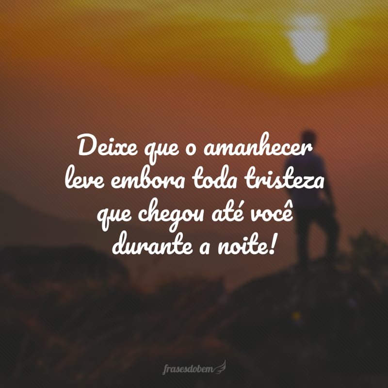 Deixe que o amanhecer leve embora toda tristeza que chegou até você durante a noite!