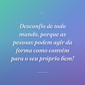 Desconfio de todo mundo, porque as pessoas podem agir da forma como convém para o seu próprio bem!
