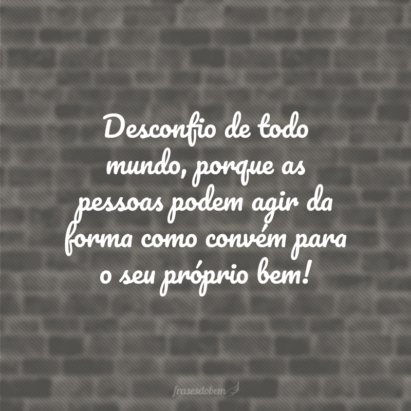 Desconfio de todo mundo, porque as pessoas podem agir da forma como convém para o seu próprio bem!