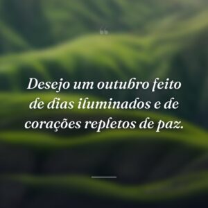 Desejo um outubro feito de dias iluminados e de corações repletos de paz.