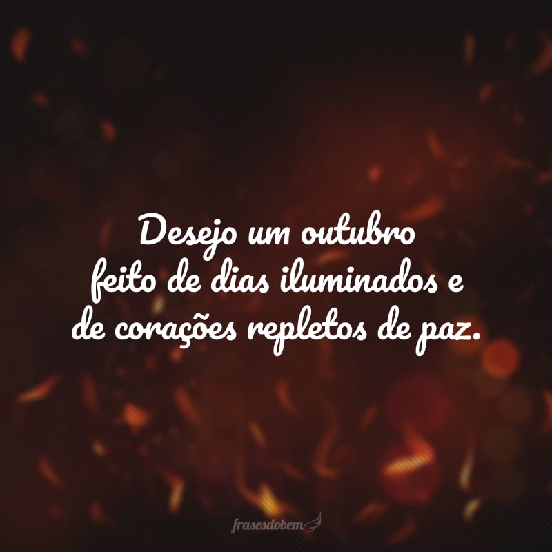 Desejo um outubro feito de dias iluminados e de corações repletos de paz.