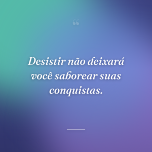 Desistir não deixará você saborear suas conquistas.