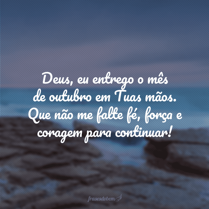 Deus, eu entrego o mês de outubro em Tuas mãos. Que não me falte fé, força e coragem para continuar!