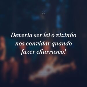 Deveria ser lei o vizinho nos convidar quando fazer churrasco!