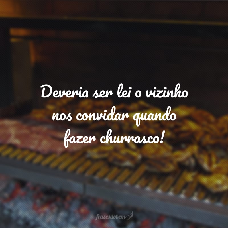 Deveria ser lei o vizinho nos convidar quando fazer churrasco!